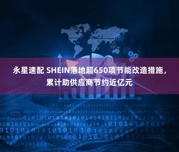 永星速配 SHEIN落地超650项节能改造措施，累计助供应商节约近亿元