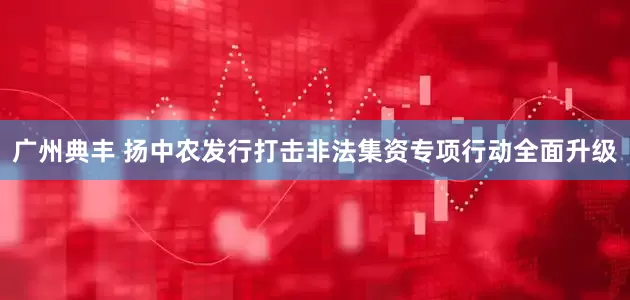 广州典丰 扬中农发行打击非法集资专项行动全面升级