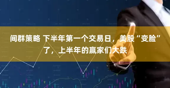 间群策略 下半年第一个交易日，美股“变脸”了，上半年的赢家们大跌