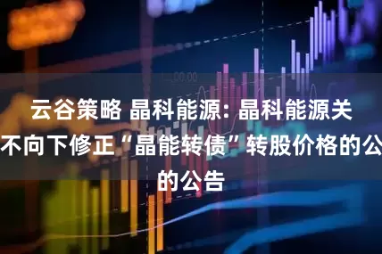 云谷策略 晶科能源: 晶科能源关于不向下修正“晶能转债”转股价格的公告