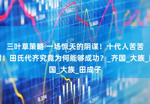 三叶草策略 一场惊天的阴谋！十代人苦苦的忍耐！田氏代齐究竟为何能够成功？_齐国_大族_田成子