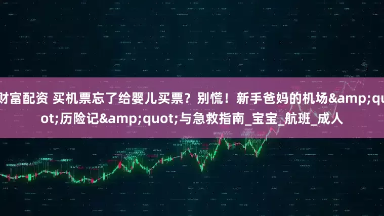 财富配资 买机票忘了给婴儿买票？别慌！新手爸妈的机场"历险记"与急救指南_宝宝_航班_成人