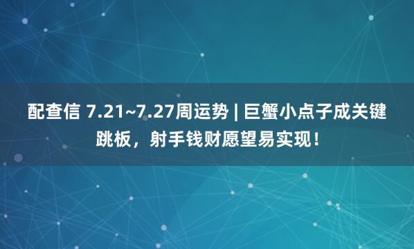 配查信 7.21~7.27周运势 | 巨蟹小点子成关键跳板，射手钱财愿望易实现！