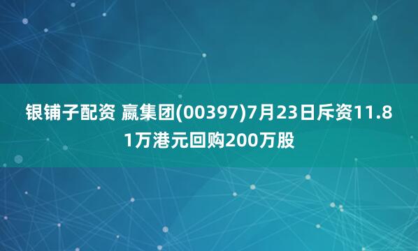 银铺子配资 嬴集团(00397)7月23日斥资11.81万港元回购200万股