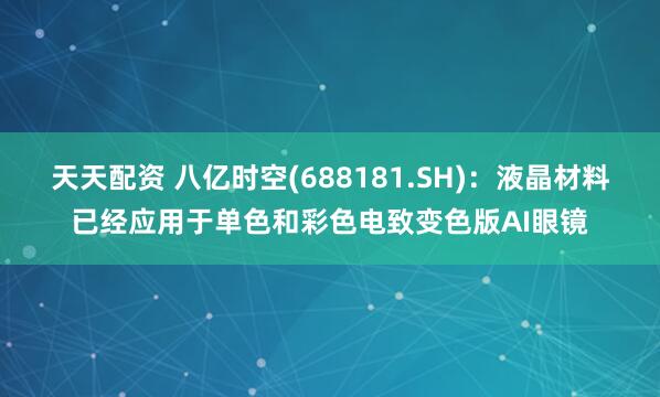 天天配资 八亿时空(688181.SH)：液晶材料已经应用于单色和彩色电致变色版AI眼镜