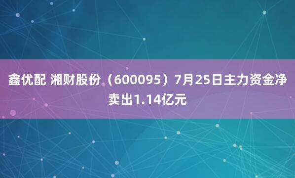鑫优配 湘财股份（600095）7月25日主力资金净卖出1.14亿元