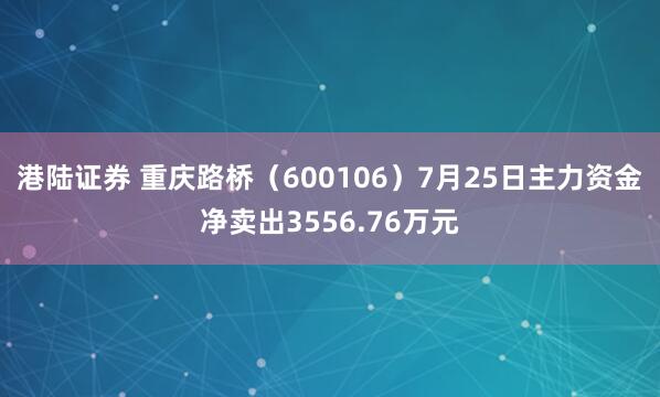 港陆证券 重庆路桥（600106）7月25日主力资金净卖出3556.76万元