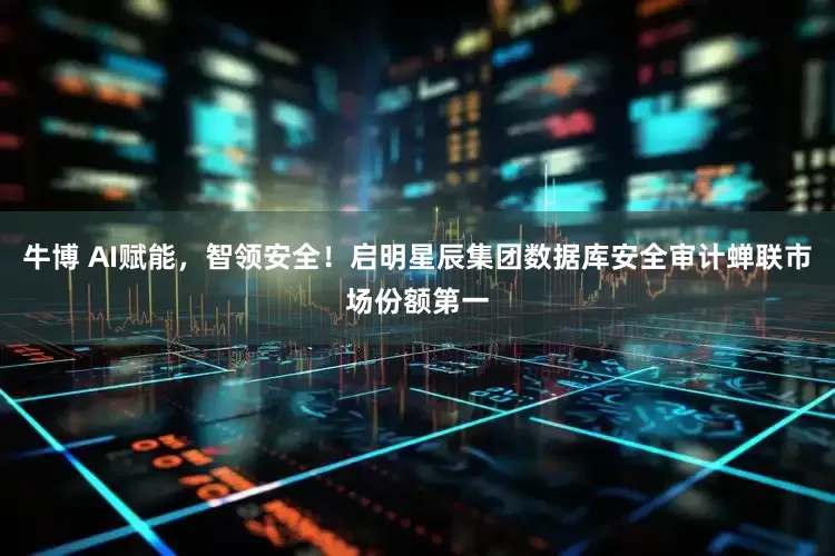 牛博 AI赋能，智领安全！启明星辰集团数据库安全审计蝉联市场份额第一