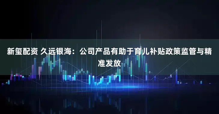 新玺配资 久远银海：公司产品有助于育儿补贴政策监管与精准发放