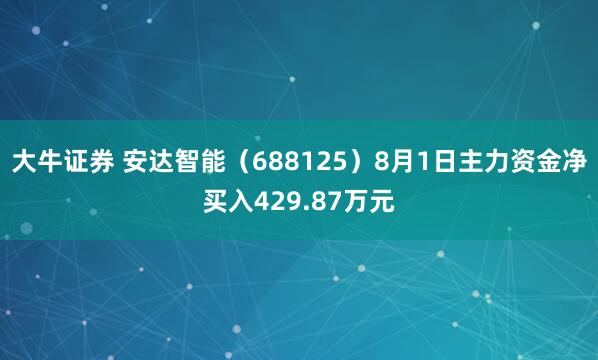 大牛证券 安达智能（688125）8月1日主力资金净买入429.87万元