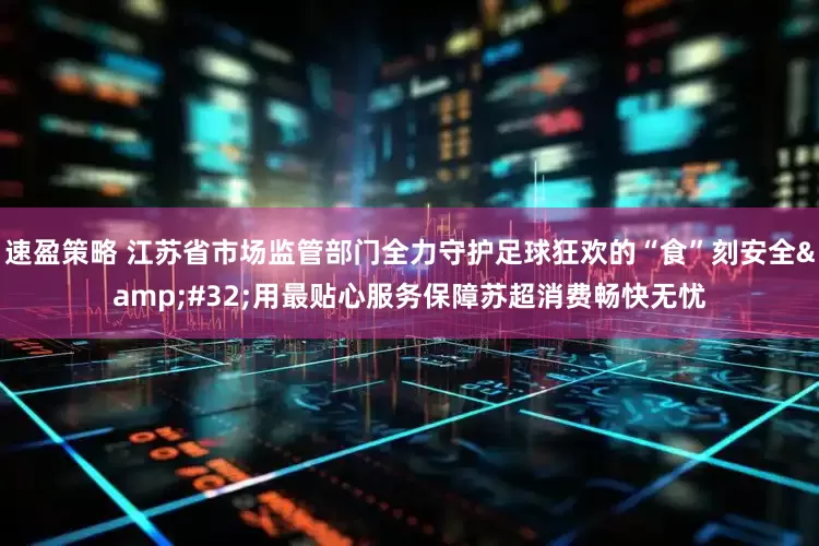 速盈策略 江苏省市场监管部门全力守护足球狂欢的“食”刻安全 用最贴心服务保障苏超消费畅快无忧