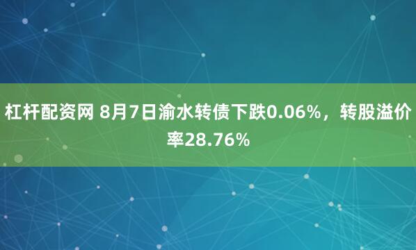 杠杆配资网 8月7日渝水转债下跌0.06%，转股溢价率28.76%