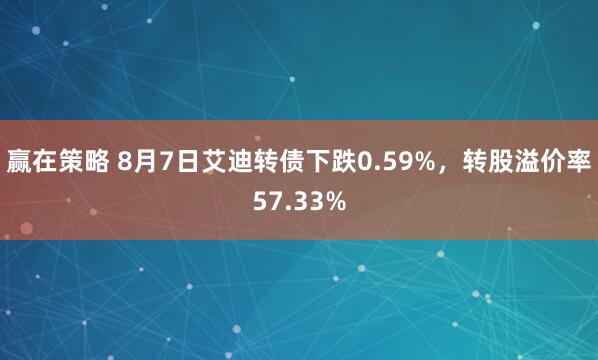 赢在策略 8月7日艾迪转债下跌0.59%，转股溢价率57.33%