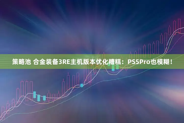 策略池 合金装备3RE主机版本优化糟糕：PS5Pro也模糊！