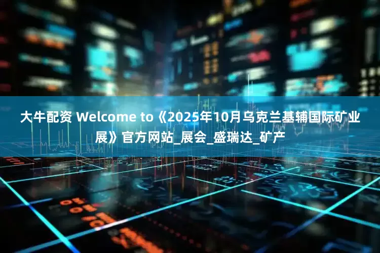 大牛配资 Welcome to《2025年10月乌克兰基辅国际矿业展》官方网站_展会_盛瑞达_矿产