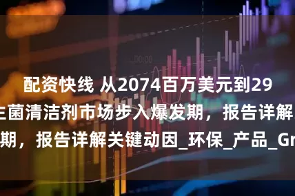 配资快线 从2074百万美元到2934百万美元！益生菌清洁剂市场步入爆发期，报告详解关键动因_环保_产品_Group