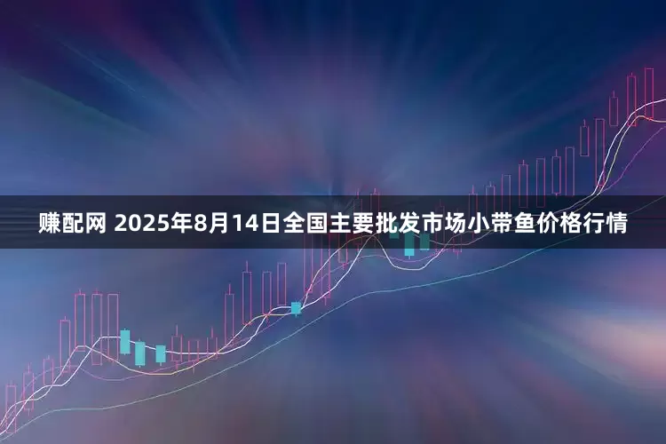 赚配网 2025年8月14日全国主要批发市场小带鱼价格行情