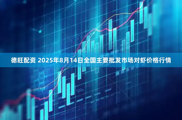 德旺配资 2025年8月14日全国主要批发市场对虾价格行情