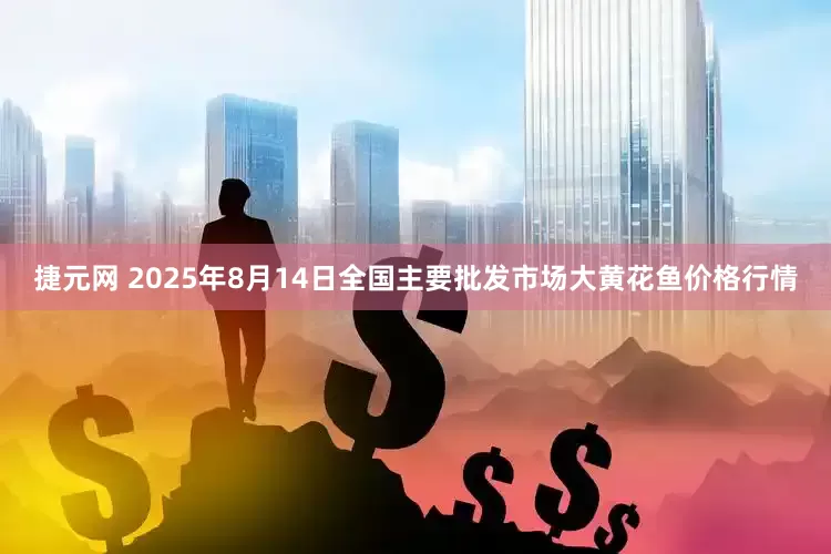 捷元网 2025年8月14日全国主要批发市场大黄花鱼价格行情