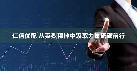 仁信优配 从英烈精神中汲取力量砥砺前行