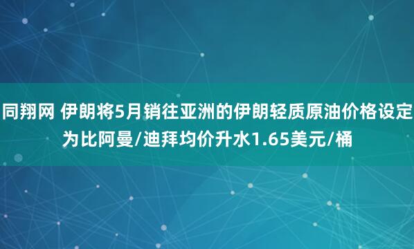 同翔网 伊朗将5月销往亚洲的伊朗轻质原油价格设定为比阿曼/迪拜均价升水1.65美元/桶