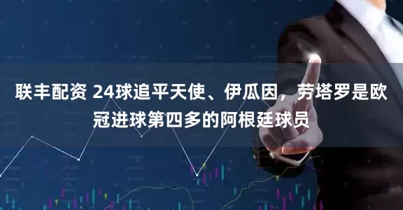 联丰配资 24球追平天使、伊瓜因，劳塔罗是欧冠进球第四多的阿根廷球员