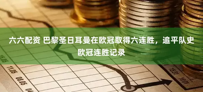 六六配资 巴黎圣日耳曼在欧冠取得六连胜，追平队史欧冠连胜记录