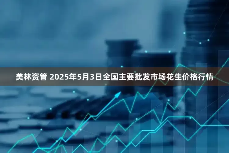 美林资管 2025年5月3日全国主要批发市场花生价格行情