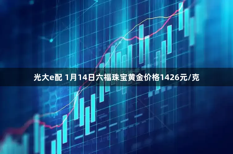 光大e配 1月14日六福珠宝黄金价格1426元/克