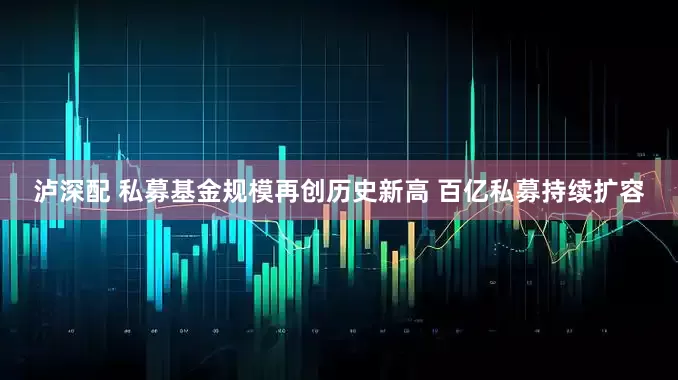 泸深配 私募基金规模再创历史新高 百亿私募持续扩容