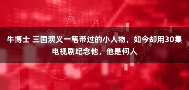 牛博士 三国演义一笔带过的小人物，如今却用30集电视剧纪念他，他是何人