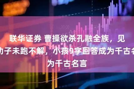 联华证券 曹操欲杀孔融全族，见其幼子未跑不解，小孩9字回答成为千古名言