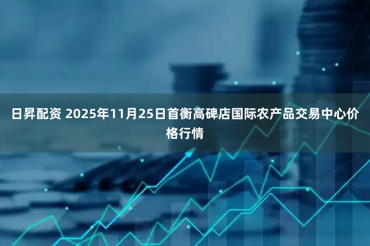 日昇配资 2025年11月25日首衡高碑店国际农产品交易中心价格行情