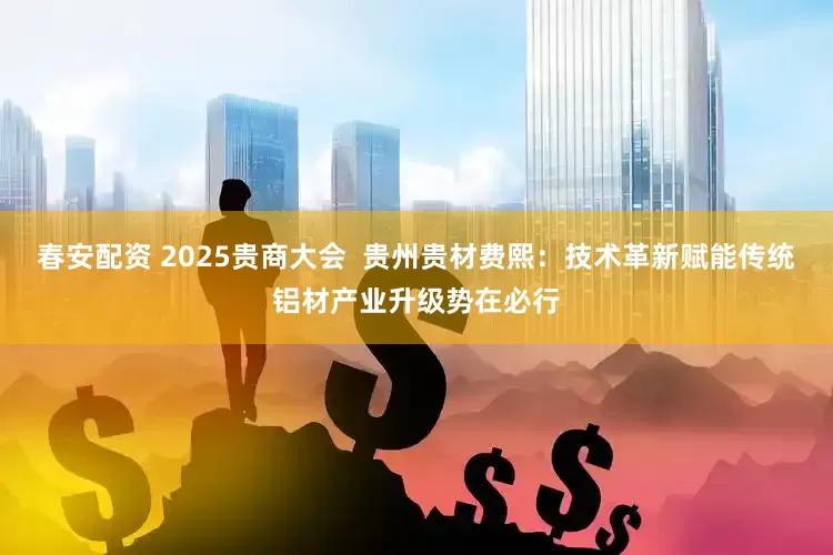 春安配资 2025贵商大会  贵州贵材费熙：技术革新赋能传统铝材产业升级势在必行
