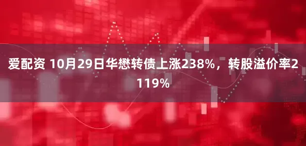 爱配资 10月29日华懋转债上涨238%，转股溢价率2119%