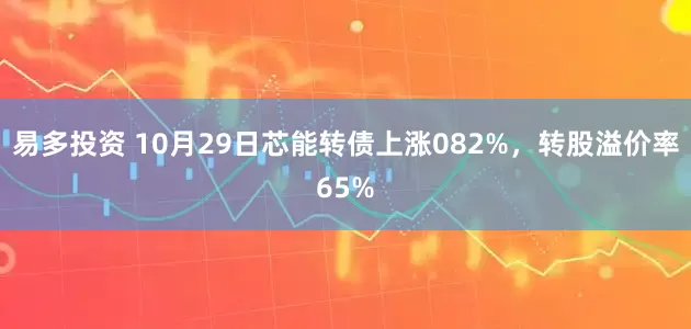 易多投资 10月29日芯能转债上涨082%，转股溢价率65%