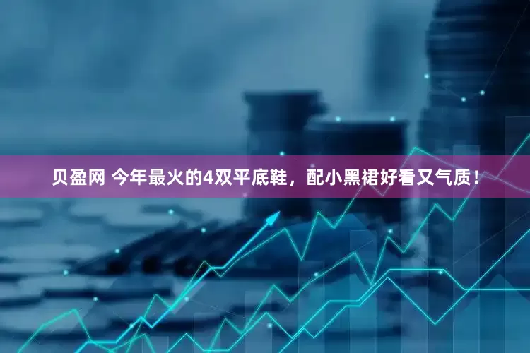 贝盈网 今年最火的4双平底鞋，配小黑裙好看又气质！