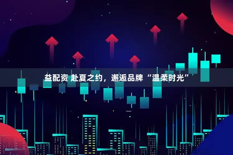 益配资 赴夏之约，邂逅品牌 “温柔时光”
