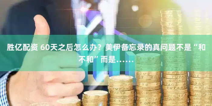 胜亿配资 60天之后怎么办？美伊备忘录的真问题不是“和不和”而是……