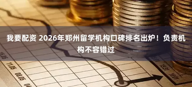 我要配资 2026年郑州留学机构口碑排名出炉！负责机构不容错过