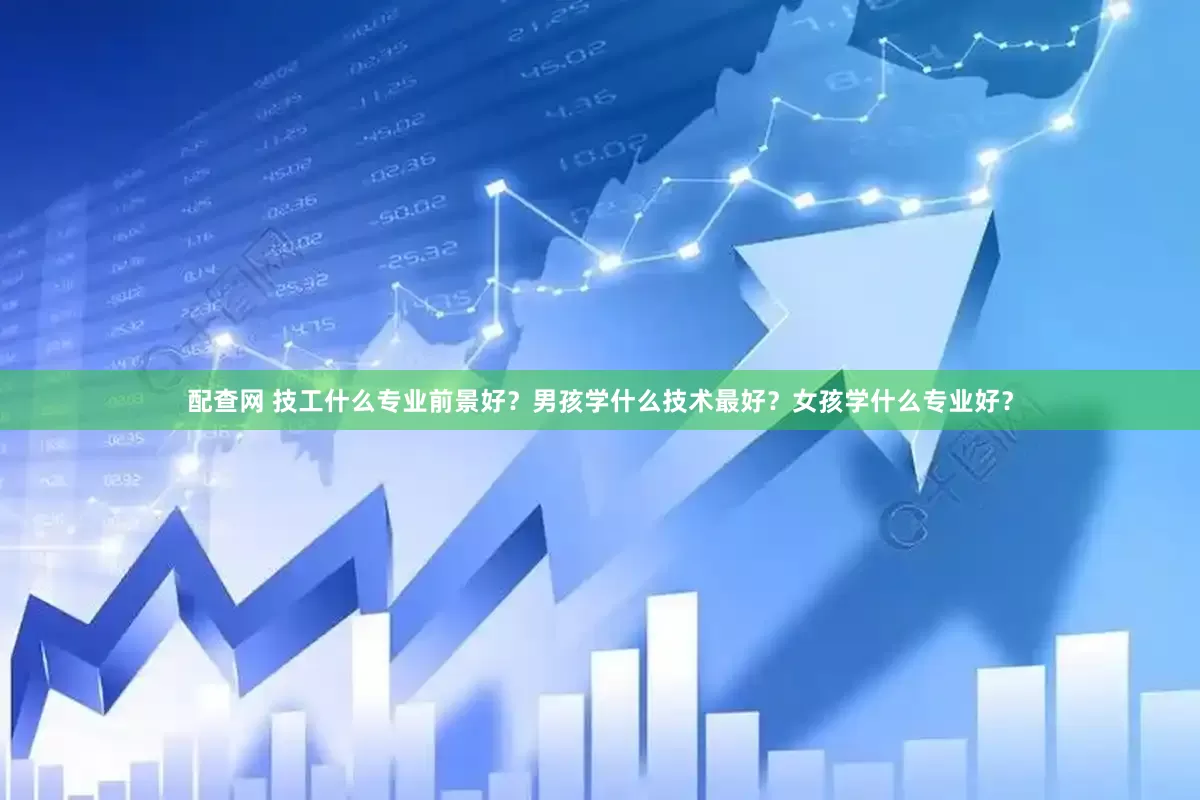 配查网 技工什么专业前景好?男孩学什么技术最好?女孩学什么专业好?