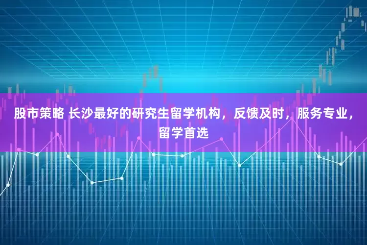 股市策略 长沙最好的研究生留学机构，反馈及时，服务专业，留学首选